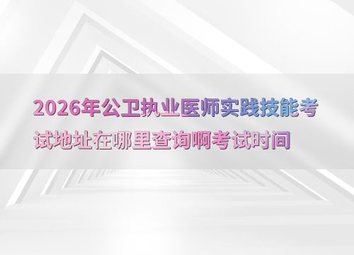 2026年公卫执业医师实践技能考试 地址查询与关键信息指南